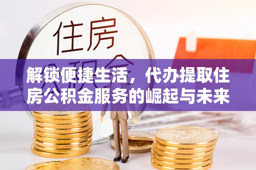 禄劝解锁便捷生活，代办提取住房公积金服务的崛起与未来
