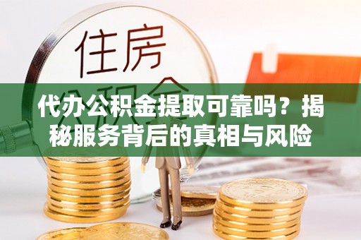 禄劝代办公积金提取可靠吗？揭秘服务背后的真相与风险