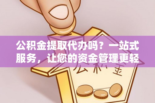 禄劝公积金提取代办吗？一站式服务，让您的资金管理更轻松