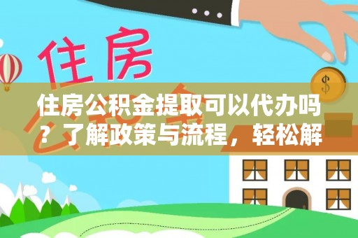 禄劝住房公积金提取可以代办吗？了解政策与流程，轻松解决疑惑