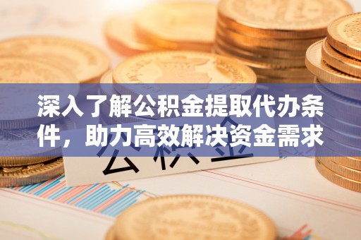 禄劝深入了解公积金提取代办条件，助力高效解决资金需求