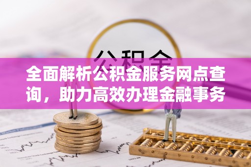 禄劝全面解析公积金服务网点查询，助力高效办理金融事务