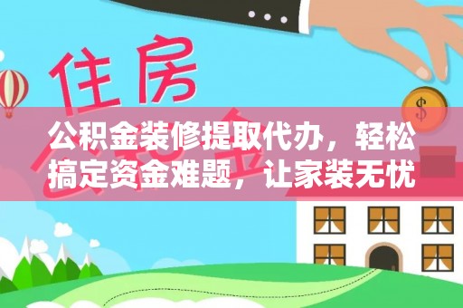 禄劝公积金装修提取代办，轻松搞定资金难题，让家装无忧