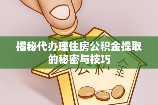 禄劝揭秘代办理住房公积金提取的秘密与技巧