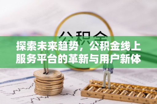 禄劝探索未来趋势，公积金线上服务平台的革新与用户新体验