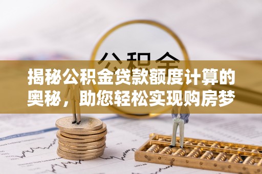 禄劝揭秘公积金贷款额度计算的奥秘，助您轻松实现购房梦想
