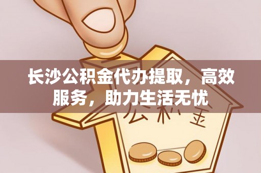 禄劝长沙公积金代办提取，高效服务，助力生活无忧