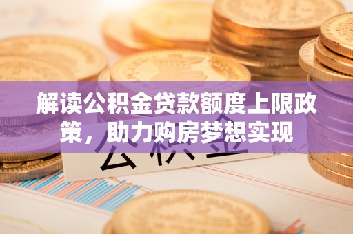 禄劝解读公积金贷款额度上限政策，助力购房梦想实现