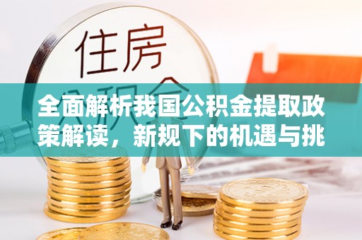 禄劝全面解析我国公积金提取政策解读，新规下的机遇与挑战
