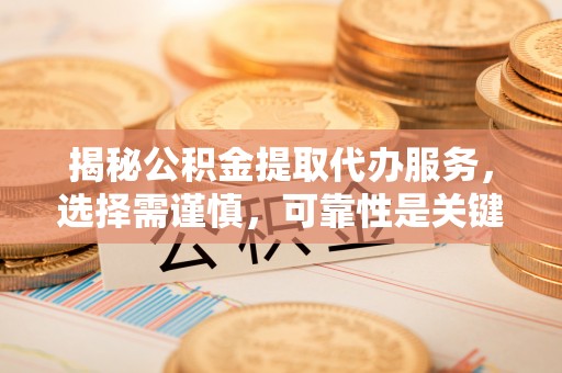 禄劝揭秘公积金提取代办服务，选择需谨慎，可靠性是关键