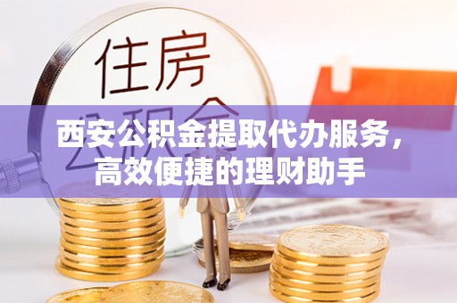 禄劝西安公积金提取代办服务，高效便捷的理财助手