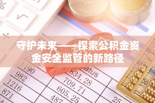禄劝守护未来——探索公积金资金安全监管的新路径