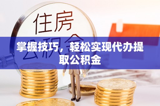 禄劝掌握技巧，轻松实现代办提取公积金