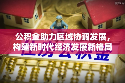 禄劝公积金助力区域协调发展，构建新时代经济发展新格局