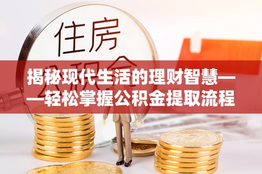 禄劝揭秘现代生活的理财智慧——轻松掌握公积金提取流程的实用指南