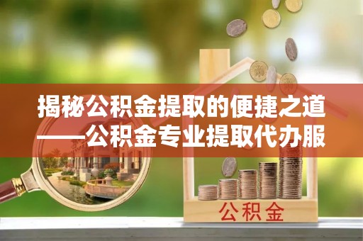 禄劝揭秘公积金提取的便捷之道——公积金专业提取代办服务解析