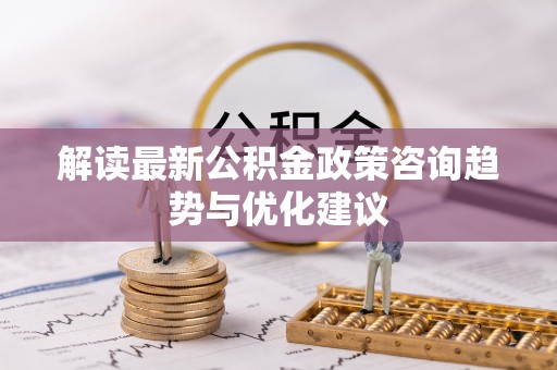 禄劝解读最新公积金政策咨询趋势与优化建议