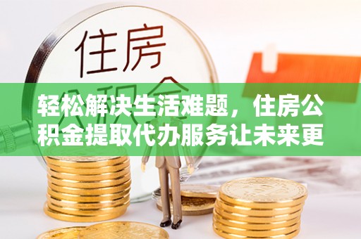 禄劝轻松解决生活难题，住房公积金提取代办服务让未来更安心