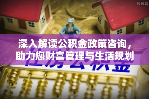 禄劝深入解读公积金政策咨询，助力您财富管理与生活规划