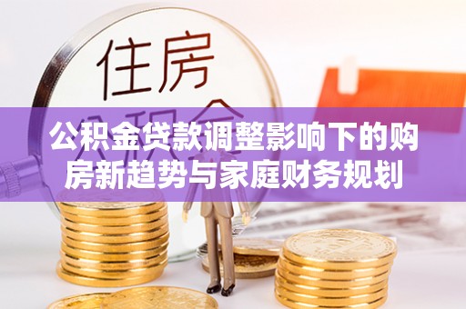 禄劝公积金贷款调整影响下的购房新趋势与家庭财务规划