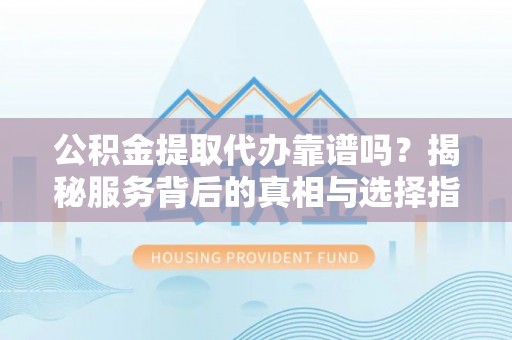 禄劝公积金提取代办靠谱吗？揭秘服务背后的真相与选择指南