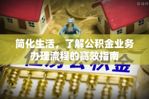 禄劝简化生活，了解公积金业务办理流程的高效指南