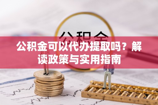禄劝公积金可以代办提取吗？解读政策与实用指南