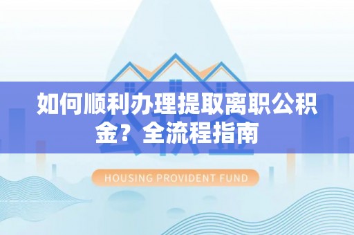 禄劝如何顺利办理提取离职公积金？全流程指南