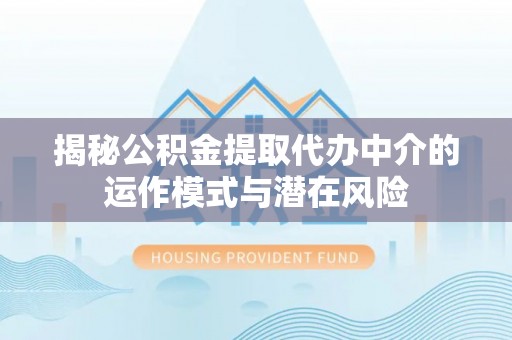 禄劝揭秘公积金提取代办中介的运作模式与潜在风险