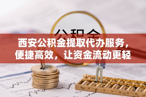 禄劝西安公积金提取代办服务，便捷高效，让资金流动更轻松