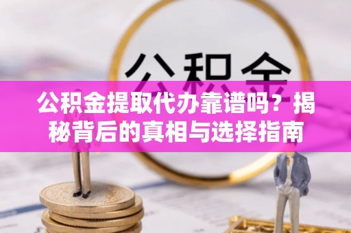 禄劝公积金提取代办靠谱吗？揭秘背后的真相与选择指南