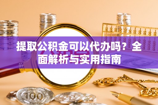 禄劝提取公积金可以代办吗？全面解析与实用指南