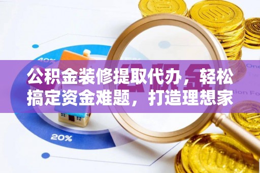 禄劝公积金装修提取代办，轻松搞定资金难题，打造理想家居