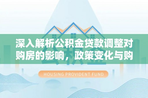 禄劝深入解析公积金贷款调整对购房的影响，政策变化与购房者选择