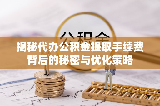 禄劝揭秘代办公积金提取手续费背后的秘密与优化策略