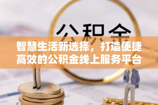 禄劝智慧生活新选择，打造便捷高效的公积金线上服务平台