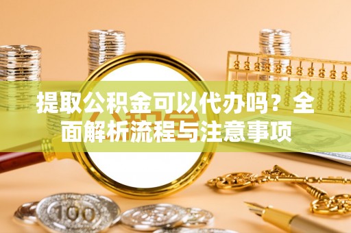 禄劝提取公积金可以代办吗？全面解析流程与注意事项