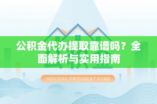 禄劝公积金代办提取靠谱吗？全面解析与实用指南