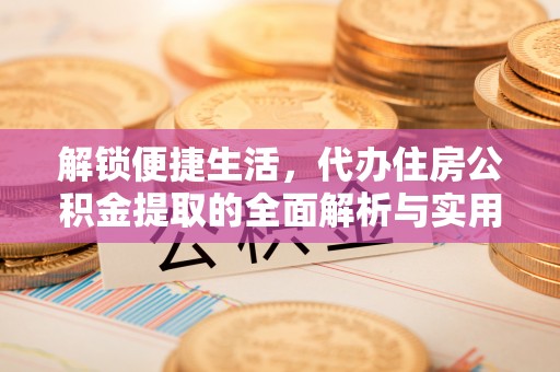 禄劝解锁便捷生活，代办住房公积金提取的全面解析与实用指南