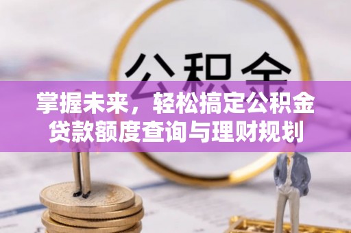 禄劝掌握未来，轻松搞定公积金贷款额度查询与理财规划