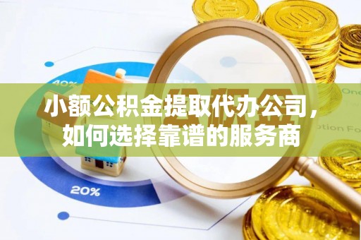 禄劝小额公积金提取代办公司，如何选择靠谱的服务商