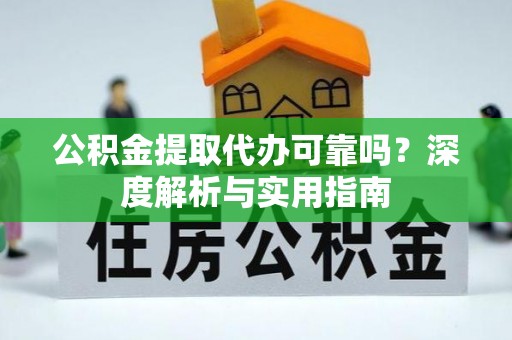 禄劝公积金提取代办可靠吗？深度解析与实用指南