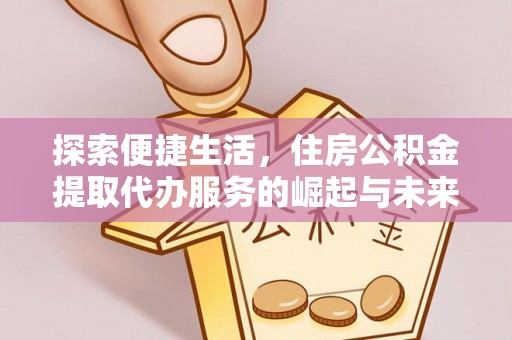 禄劝探索便捷生活，住房公积金提取代办服务的崛起与未来趋势