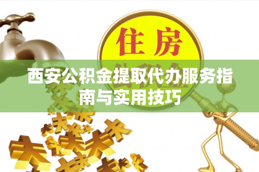 禄劝西安公积金提取代办服务指南与实用技巧