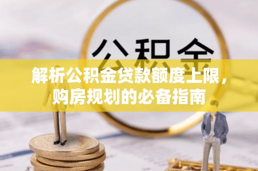 禄劝解析公积金贷款额度上限，购房规划的必备指南