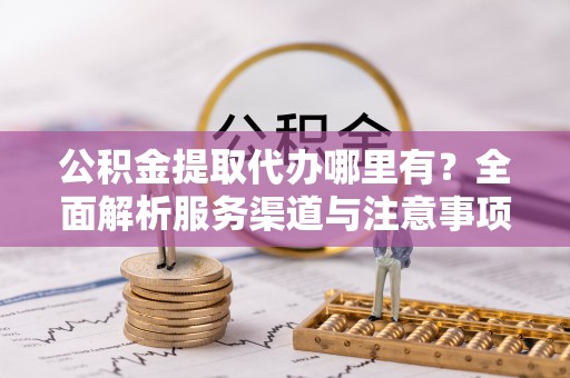 禄劝公积金提取代办哪里有？全面解析服务渠道与注意事项