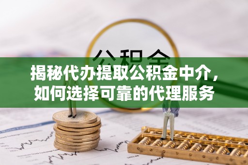 禄劝揭秘代办提取公积金中介，如何选择可靠的代理服务
