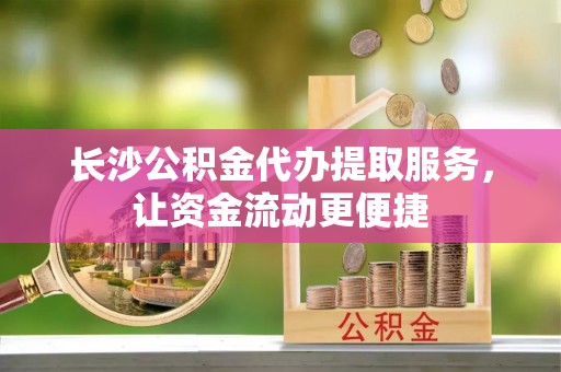 禄劝长沙公积金代办提取服务，让资金流动更便捷