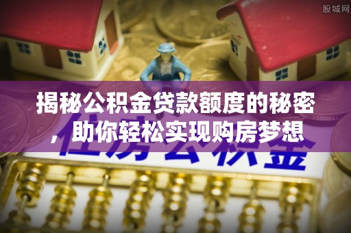 禄劝揭秘公积金贷款额度的秘密，助你轻松实现购房梦想
