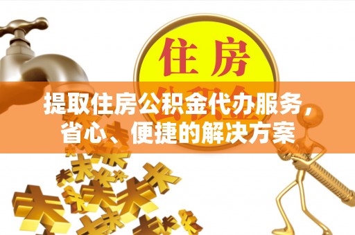 禄劝提取住房公积金代办服务，省心、便捷的解决方案